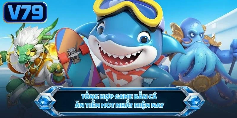 Tổng hợp game bắn cá ăn tiền hot nhất hiện nay